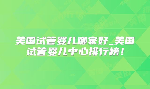 美国试管婴儿哪家好_美国试管婴儿中心排行榜!
