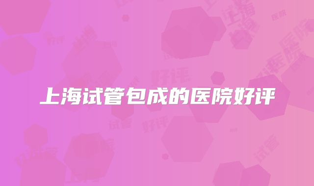上海试管包成的医院好评