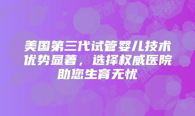 美国第三代试管婴儿技术优势显著，选择权威医院助您生育无忧