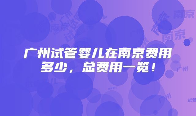 广州试管婴儿在南京费用多少，总费用一览！