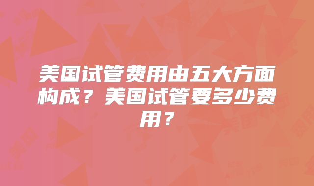美国试管费用由五大方面构成?美国试管要多少费用?