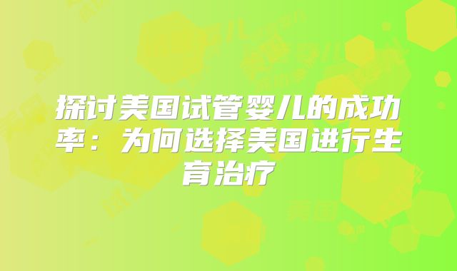 探讨美国试管婴儿的成功率:为何选择美国进行生育治疗
