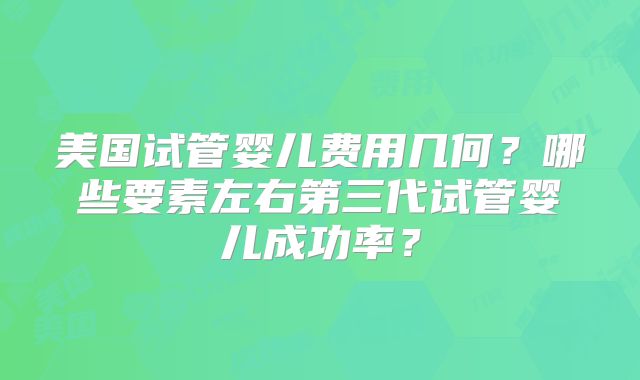 美国试管婴儿费用几何？哪些要素左右第三代试管婴儿成功率？