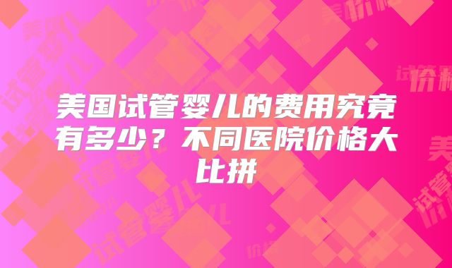 美国试管婴儿的费用究竟有多少？不同医院价格大比拼