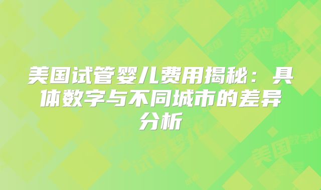 美国试管婴儿费用揭秘：具体数字与不同城市的差异分析