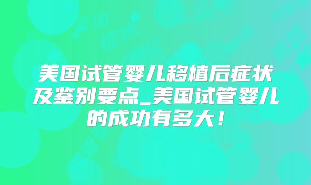 美国试管婴儿移植后症状及鉴别要点_美国试管婴儿的成功有多大！