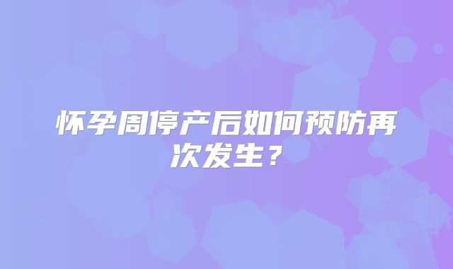 怀孕周停产后如何预防再次发生？