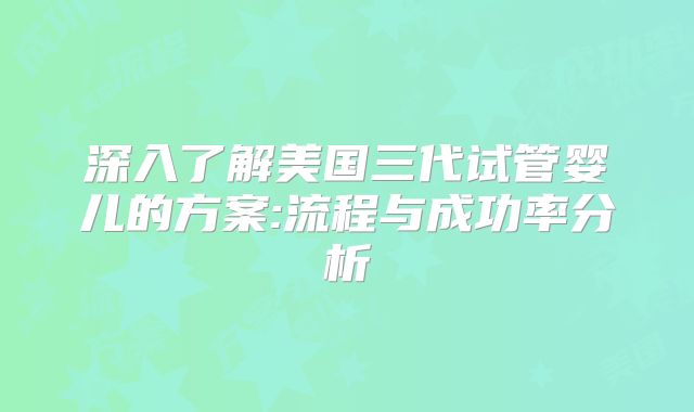 深入了解美国三代试管婴儿的方案:流程与成功率分析