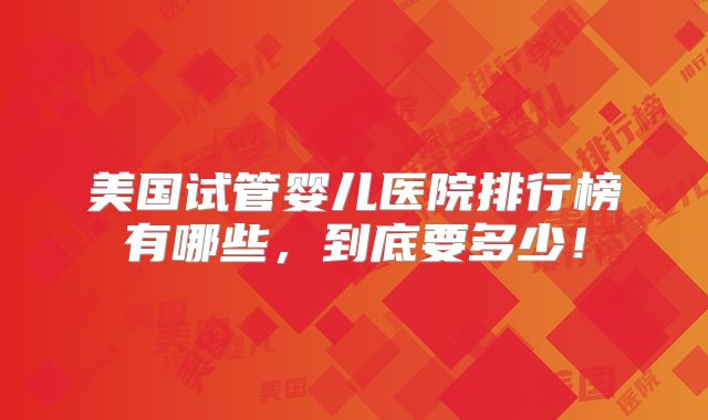 美国试管婴儿医院排行榜有哪些，到底要多少！