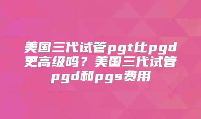美国三代试管pgt比pgd更高级吗？美国三代试管pgd和pgs费用
