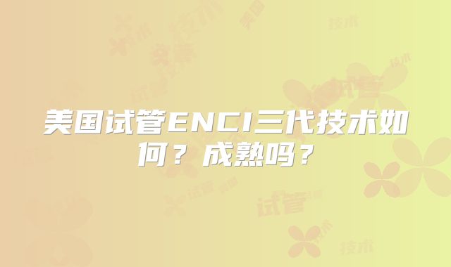 美国试管ENCI三代技术如何？成熟吗？