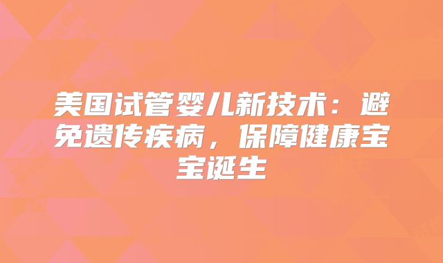 美国试管婴儿新技术：避免遗传疾病，保障健康宝宝诞生