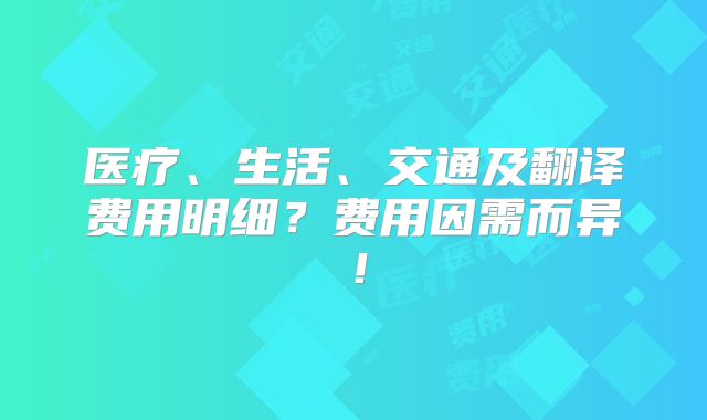 医疗、生活、交通及翻译费用明细？费用因需而异！