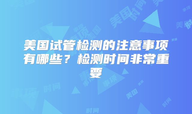 美国试管检测的注意事项有哪些?检测时间非常重要