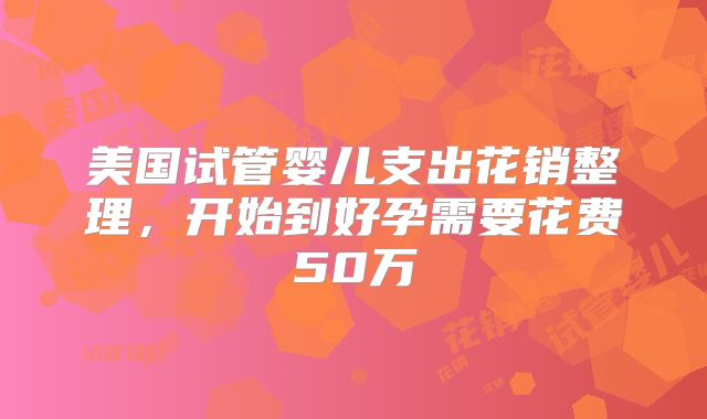 美国试管婴儿支出花销整理，开始到好孕需要花费50万