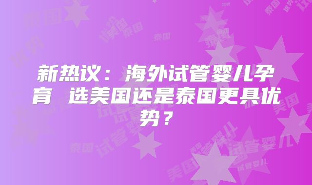 新热议：海外试管婴儿孕育 选美国还是泰国更具优势？