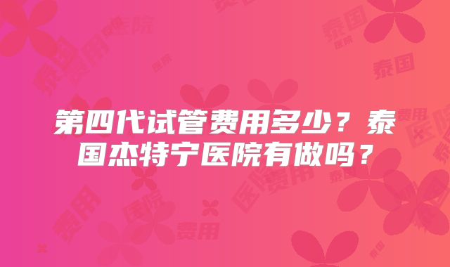 第四代试管费用多少？泰国杰特宁医院有做吗？