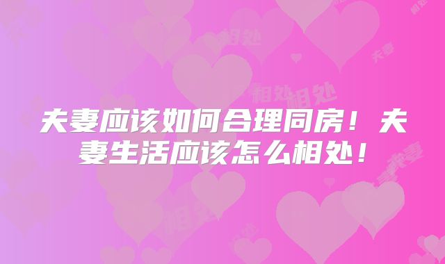 夫妻应该如何合理同房！夫妻生活应该怎么相处！