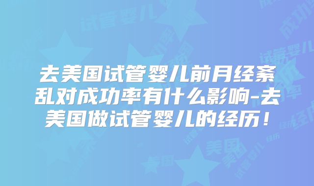 去美国试管婴儿前月经紊乱对成功率有什么影响-去美国做试管婴儿的经历！