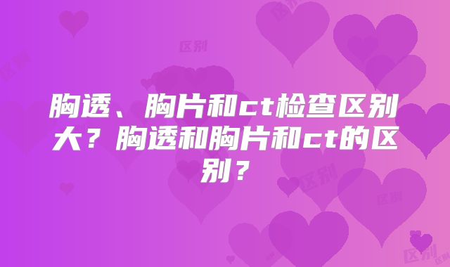 胸透、胸片和ct检查区别大？胸透和胸片和ct的区别？