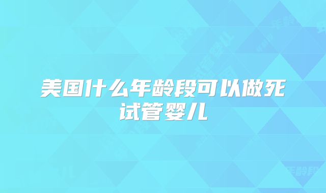 美国什么年龄段可以做死试管婴儿