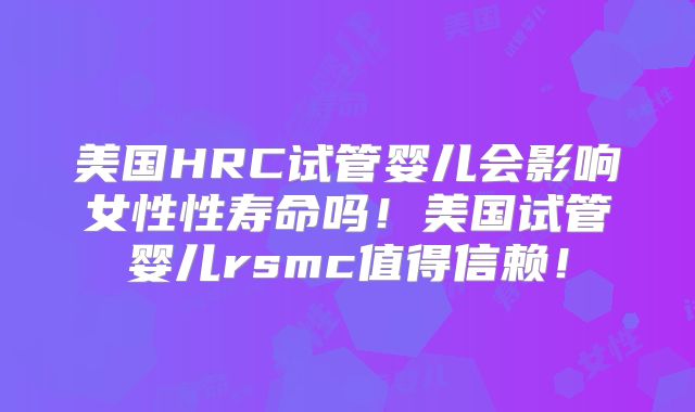 美国HRC试管婴儿会影响女性性寿命吗！美国试管婴儿rsmc值得信赖！