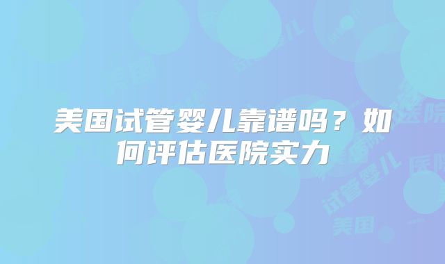 美国试管婴儿靠谱吗？如何评估医院实力