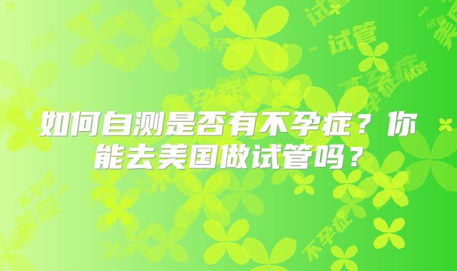 如何自测是否有不孕症？你能去美国做试管吗？