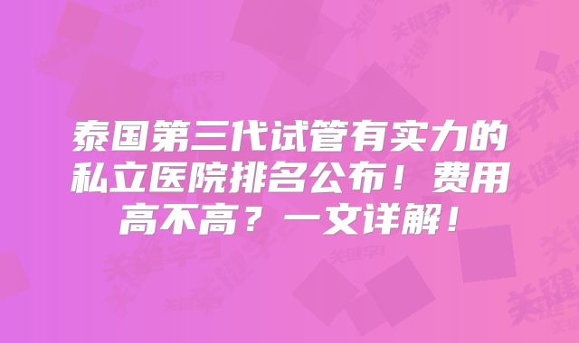 泰国第三代试管有实力的私立医院排名公布！费用高不高？一文详解！