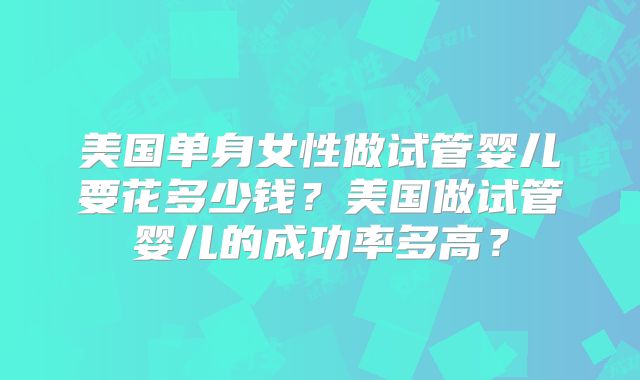 美国单身女性做试管婴儿要花多少钱？美国做试管婴儿的成功率多高？