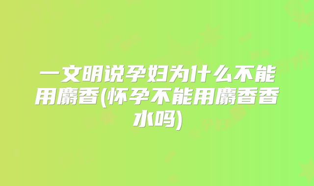 一文明说孕妇为什么不能用麝香(怀孕不能用麝香香水吗)