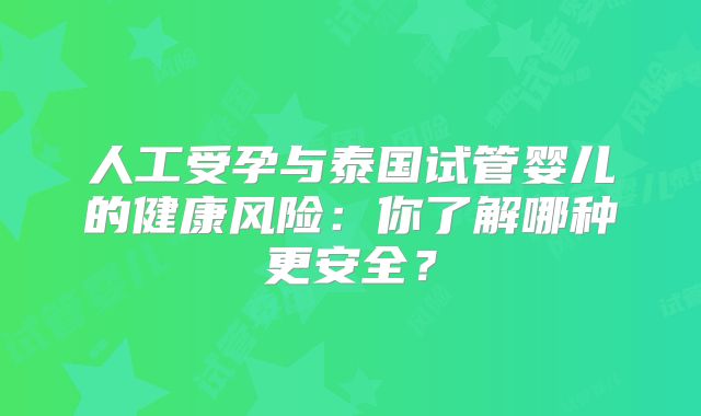 人工受孕与泰国试管婴儿的健康风险：你了解哪种更安全？