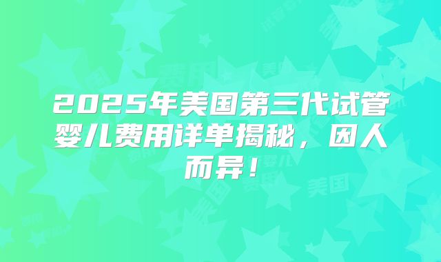 2025年美国第三代试管婴儿费用详单揭秘，因人而异！