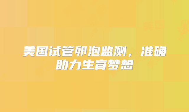 美国试管卵泡监测，准确助力生育梦想