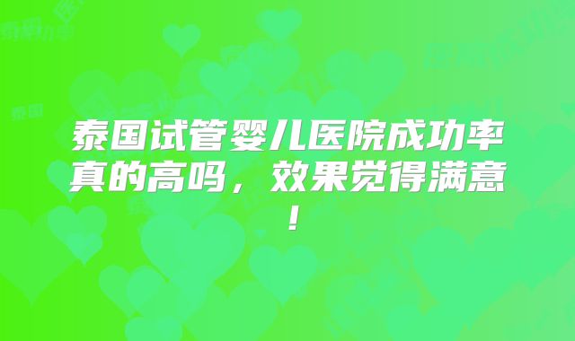 泰国试管婴儿医院成功率真的高吗，效果觉得满意！