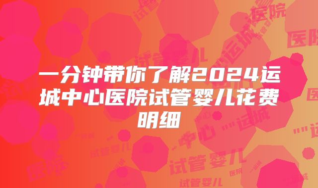 一分钟带你了解2024运城中心医院试管婴儿花费明细