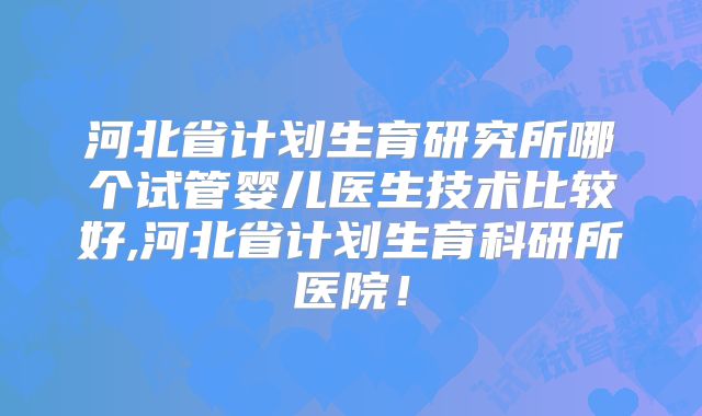 河北省计划生育研究所哪个试管婴儿医生技术比较好,河北省计划生育科研所医院!