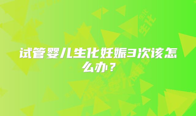 试管婴儿生化妊娠3次该怎么办？