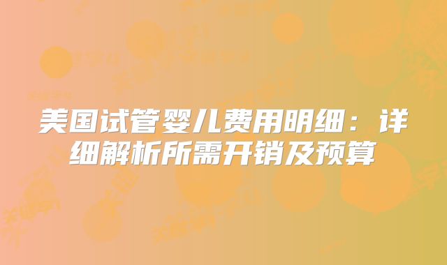 美国试管婴儿费用明细：详细解析所需开销及预算