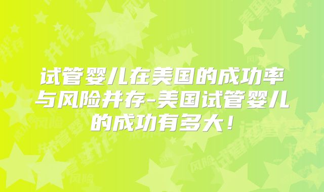 试管婴儿在美国的成功率与风险并存-美国试管婴儿的成功有多大！