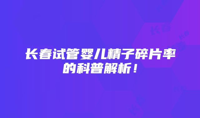 长春试管婴儿精子碎片率的科普解析!