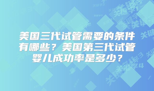 美国三代试管需要的条件有哪些？美国第三代试管婴儿成功率是多少？