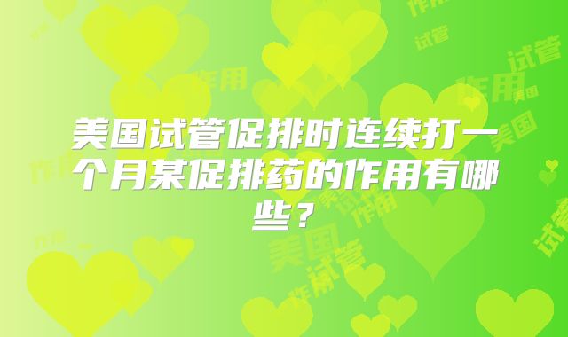 美国试管促排时连续打一个月某促排药的作用有哪些？