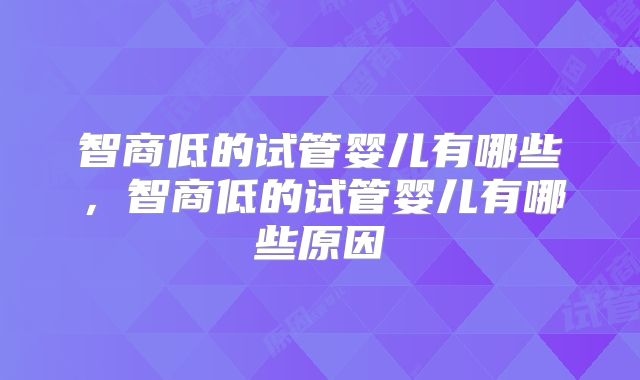 智商低的试管婴儿有哪些，智商低的试管婴儿有哪些原因