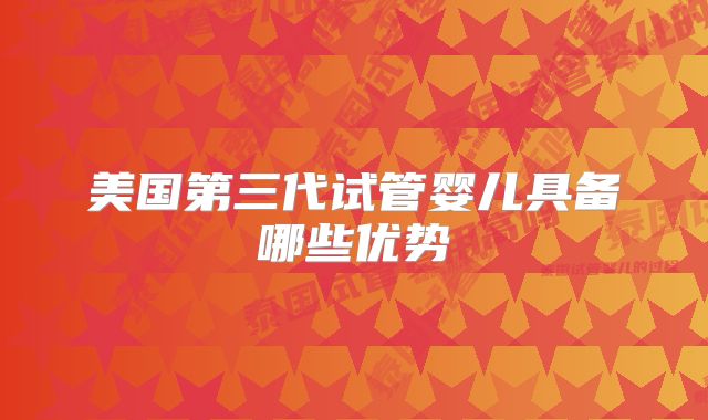 美国第三代试管婴儿具备哪些优势