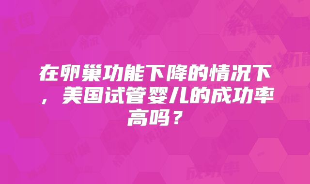 在卵巢功能下降的情况下，美国试管婴儿的成功率高吗？