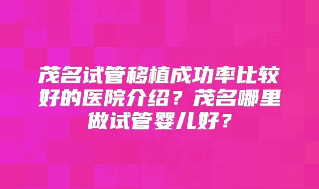 茂名试管移植成功率比较好的医院介绍？茂名哪里做试管婴儿好？