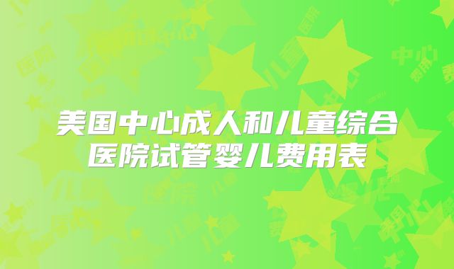 美国中心成人和儿童综合医院试管婴儿费用表