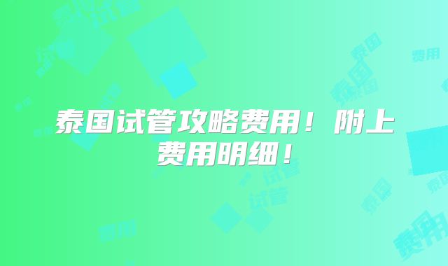 泰国试管攻略费用！附上费用明细！