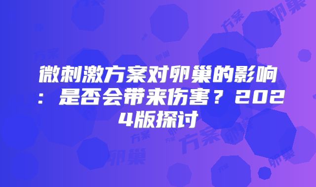 微刺激方案对卵巢的影响：是否会带来伤害？2024版探讨